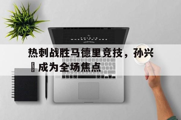 九州官方网站-热刺战胜马德里竞技，孙兴慜成为全场焦点的简单介绍