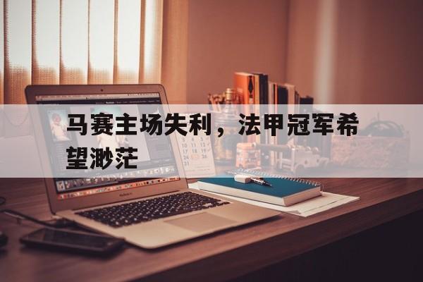 马赛主场失利，法甲冠军希望渺茫的简单介绍