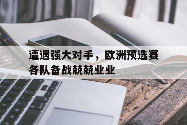 九州娱乐登录入口-遭遇强大对手，欧洲预选赛各队备战兢兢业业