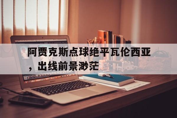 阿贾克斯点球绝平瓦伦西亚,出线前景渺茫的简单介绍 阿贾克斯点球绝平瓦伦西亚,出线前景渺茫的简单介绍