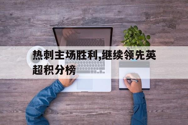 九州娱乐-热刺主场胜利,继续领先英超积分榜的简单介绍