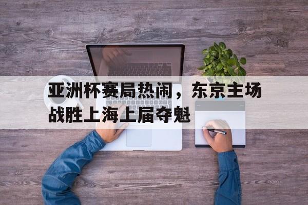 九州娱乐官网-亚洲杯赛局热闹，东京主场战胜上海上届夺魁的简单介绍